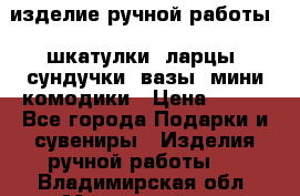 изделие ручной работы : шкатулки, ларцы, сундучки, вазы, мини комодики › Цена ­ 500 - Все города Подарки и сувениры » Изделия ручной работы   . Владимирская обл.,Муромский р-н